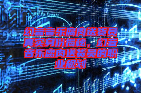幻音音樂(lè)腐肉送貨員真實(shí)身份揭秘,幻音音樂(lè)腐肉送貨員的職業(yè)規(guī)劃