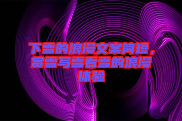 下雪的浪漫文案簡短,賞雪寫雪看雪的浪漫體驗