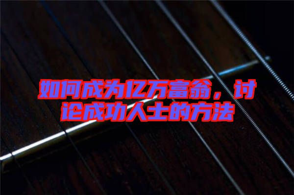 如何成為億萬富翁，討論成功人士的方法