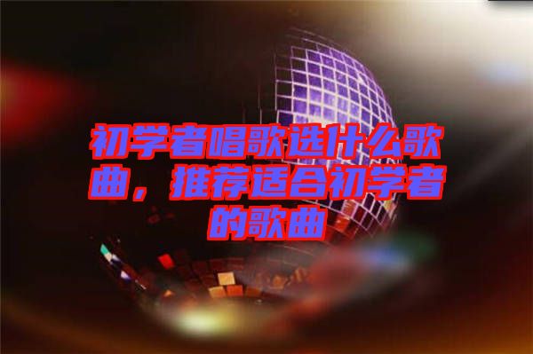 初學者唱歌選什么歌曲，推薦適合初學者的歌曲