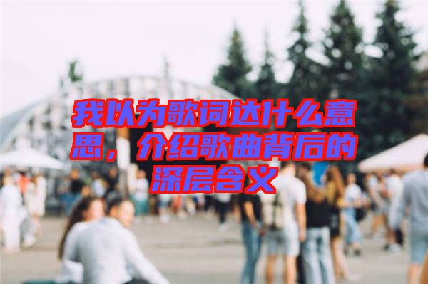 我以為歌詞達(dá)什么意思,介紹歌曲背后的深層含義