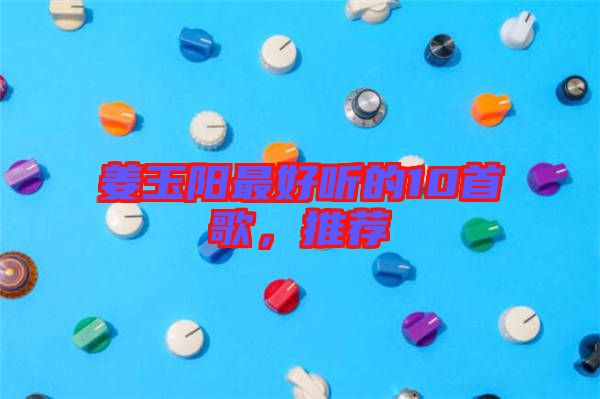 姜玉陽最好聽的10首歌，推薦