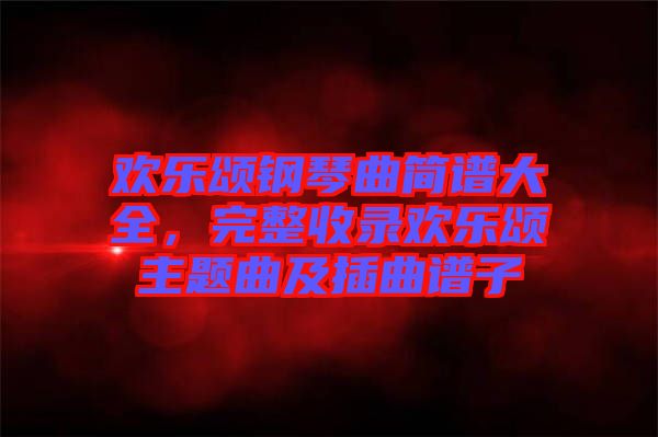 歡樂(lè)頌鋼琴曲簡(jiǎn)譜大全,完整收錄歡樂(lè)頌主題曲及插曲譜子