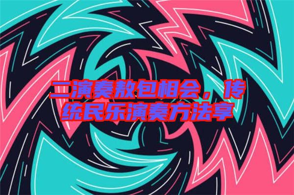 二演奏敖包相會,傳統(tǒng)民樂演奏方法享