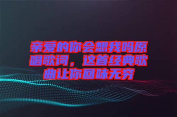 親愛(ài)的你會(huì)想我嗎原唱歌詞,這首經(jīng)典歌曲讓你回味無(wú)窮