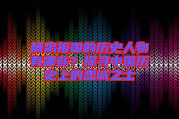 精忠報(bào)國(guó)的歷史人物有哪些？探尋中國(guó)歷史上的忠誠(chéng)之士