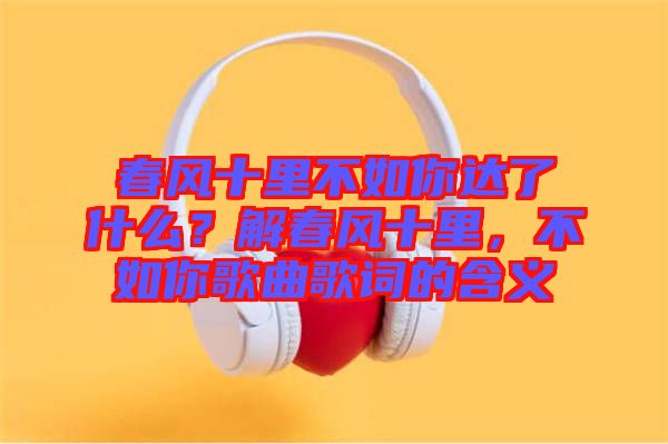 春風(fēng)十里不如你達(dá)了什么?解春風(fēng)十里,不如你歌曲歌詞的含義
