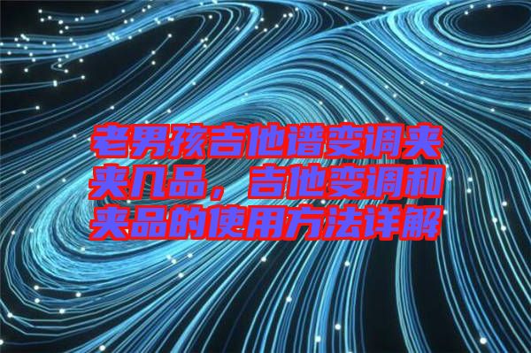 老男孩吉他譜變調夾夾幾品,吉他變調和夾品的使用方法詳解
