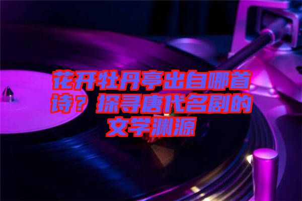 花開牡丹亭出自哪首詩?探尋唐代名劇的文學淵源