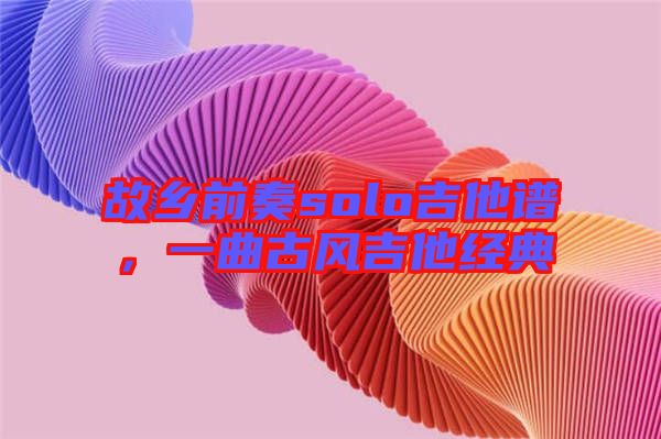 故鄉(xiāng)前奏solo吉他譜,一曲古風吉他經(jīng)典
