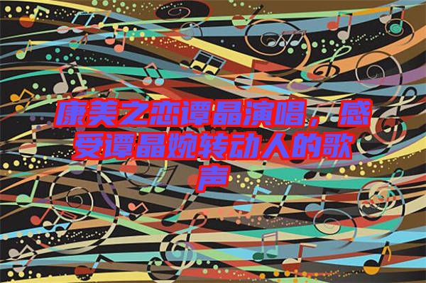 康美之戀譚晶演唱，感受譚晶婉轉動人的歌聲