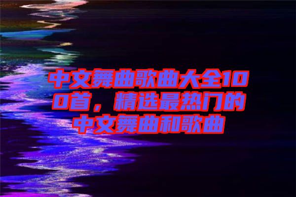 中文舞曲歌曲大全100首,精選最熱門(mén)的中文舞曲和歌曲