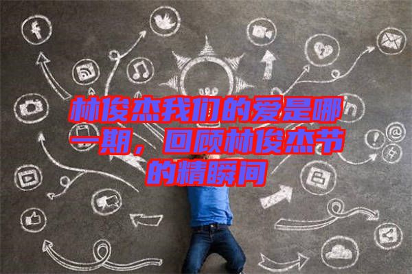 林俊杰我們的愛是哪一期,回顧林俊杰節的精瞬間