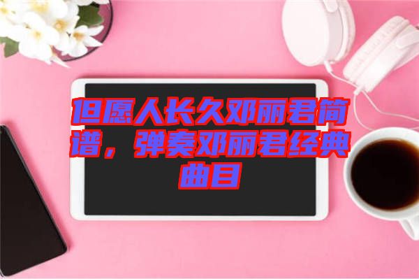 但愿人長久鄧麗君簡譜,彈奏鄧麗君經典曲目