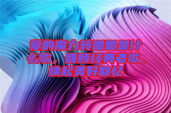 愛的魔力轉(zhuǎn)圈圈是什么歌，回顧經(jīng)典老歌，喚起美好回憶
