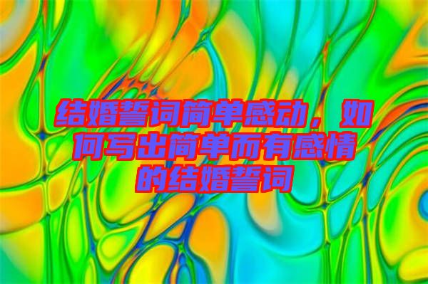 結婚誓詞簡單感動，如何寫出簡單而有感情的結婚誓詞