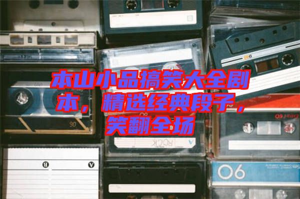 本山小品搞笑大全劇本，精選經典段子，笑翻全場