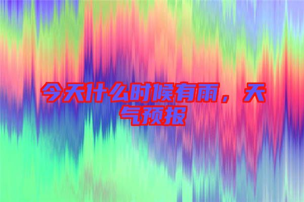 今天什么時(shí)候有雨,天氣預(yù)報(bào)