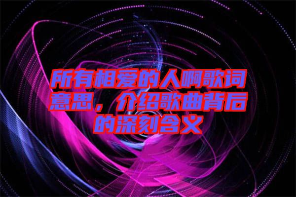 所有相愛(ài)的人啊歌詞意思,介紹歌曲背后的深刻含義