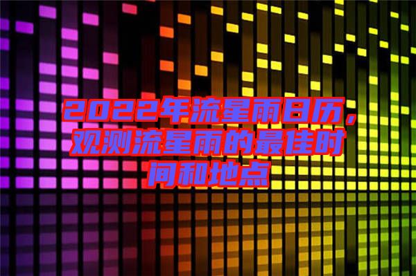 2022年流星雨日歷，觀測流星雨的最佳時間和地點