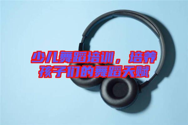 少兒舞蹈培訓，培養孩子們的舞蹈天賦