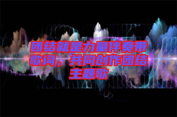 團(tuán)結(jié)就是力量伴奏帶歌詞，共同創(chuàng)作團(tuán)結(jié)主題歌