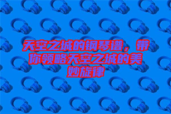 天空之城的鋼琴譜,帶你領(lǐng)略天空之城的美妙旋律