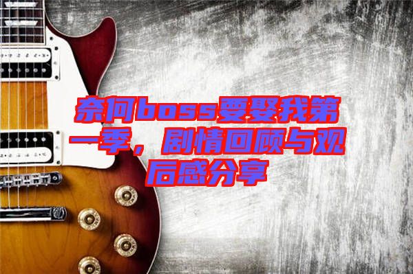 奈何boss要娶我第一季，劇情回顧與觀后感分享