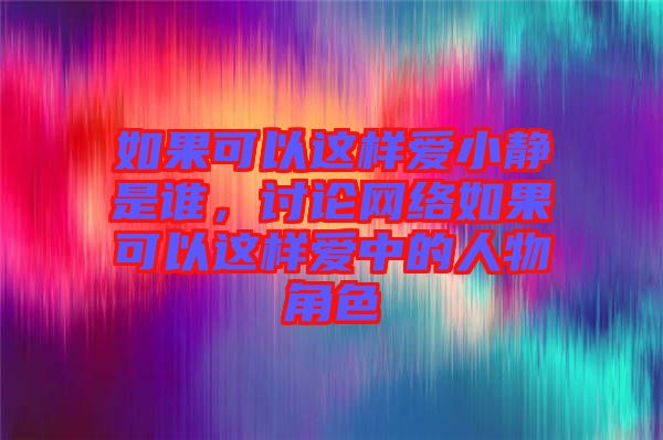 如果可以這樣愛小靜是誰,討論網(wǎng)絡(luò)如果可以這樣愛中的人物角色