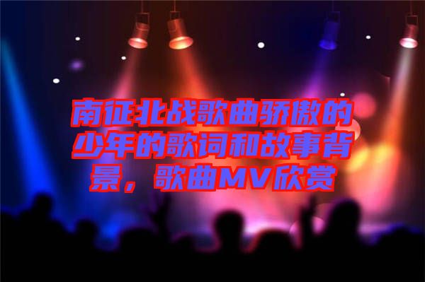 南征北戰(zhàn)歌曲驕傲的少年的歌詞和故事背景,歌曲MV欣賞