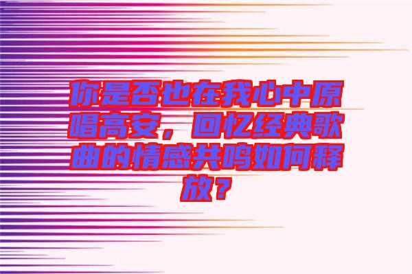 你是否也在我心中原唱高安，回憶經典歌曲的情感共鳴如何釋放？