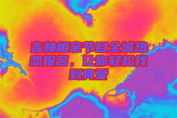 吉林相親節(jié)目全城熱戀報(bào)名,讓你輕松找到真愛