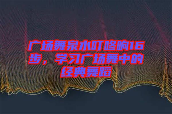 廣場舞泉水叮咚響16步，學習廣場舞中的經典舞蹈