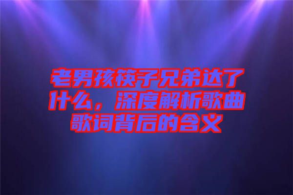 老男孩筷子兄弟達(dá)了什么，深度解析歌曲歌詞背后的含義