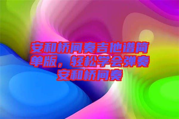 安和橋間奏吉他譜簡單版,輕松學(xué)會彈奏安和橋間奏