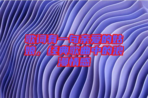 歌詞有一句親愛的姑娘，經典歌曲中的浪漫情感