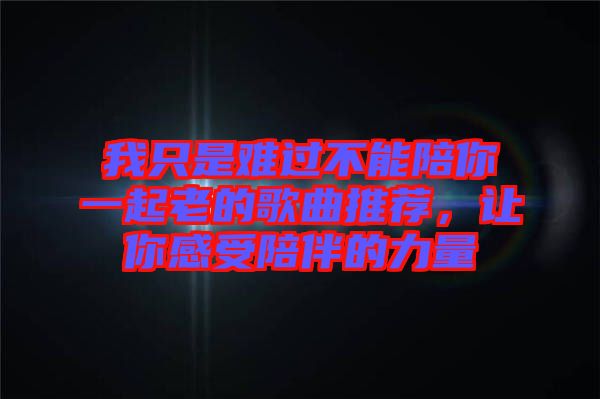 我只是難過不能陪你一起老的歌曲推薦，讓你感受陪伴的力量