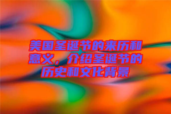 美國(guó)圣誕節(jié)的來(lái)歷和意義,介紹圣誕節(jié)的歷史和文化背景