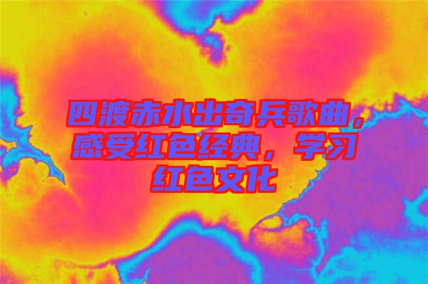 四渡赤水出奇兵歌曲，感受紅色經典，學習紅色文化
