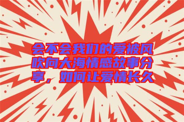 會不會我們的愛被風吹向大海情感故事分享,如何讓愛情長久