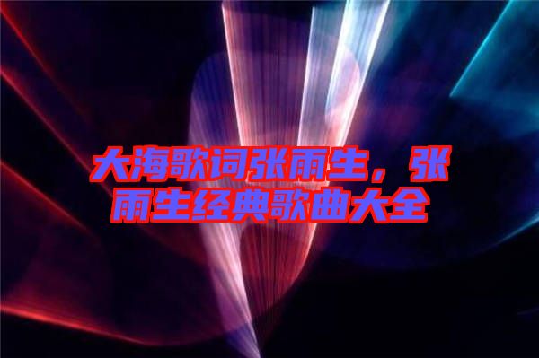 大海歌詞張雨生,張雨生經(jīng)典歌曲大全