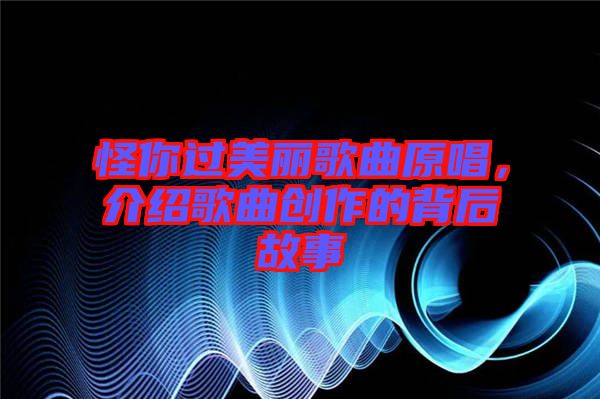 怪你過美麗歌曲原唱，介紹歌曲創作的背后故事