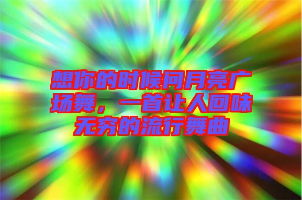 想你的時(shí)候問月亮廣場舞,一首讓人回味無窮的流行舞曲