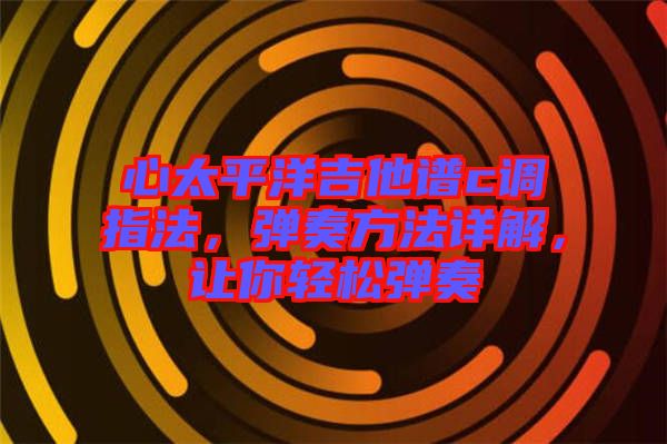 心太平洋吉他譜c調指法,彈奏方法詳解,讓你輕松彈奏