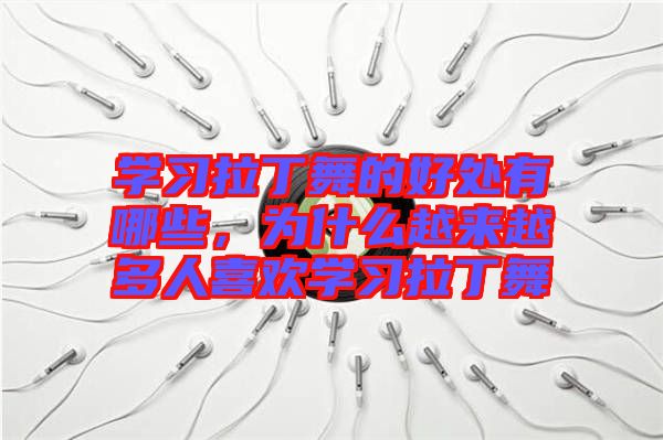 學習拉丁舞的好處有哪些，為什么越來越多人喜歡學習拉丁舞