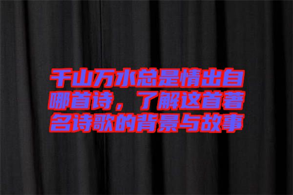 千山萬水總是情出自哪首詩，了解這首著名詩歌的背景與故事