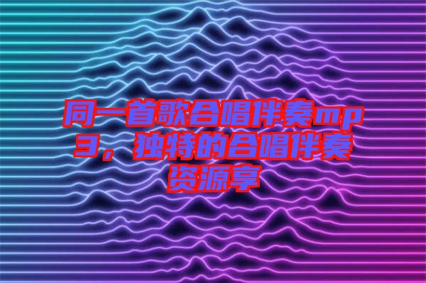 同一首歌合唱伴奏mp3,獨(dú)特的合唱伴奏資源享