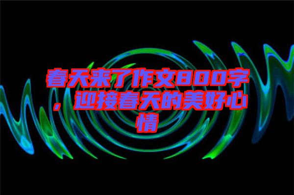 春天來了作文800字，迎接春天的美好心情