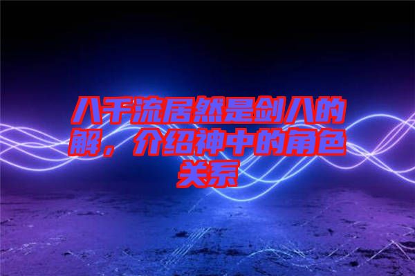 八千流居然是劍八的卍解，介紹神中的角色關系
