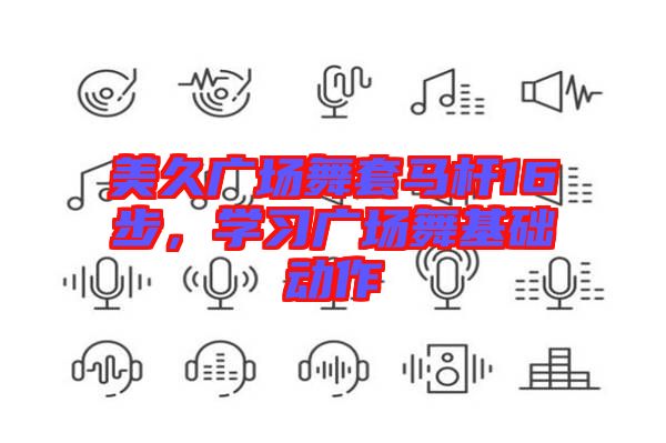 美久廣場(chǎng)舞套馬桿16步,學(xué)習(xí)廣場(chǎng)舞基礎(chǔ)動(dòng)作